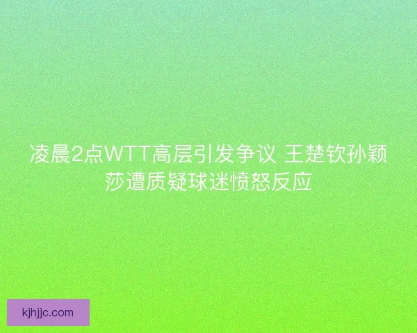 凌晨2点WTT高层引发争议 王楚钦孙颖莎遭质疑球迷愤怒反应
