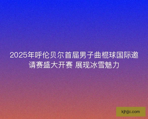 2025年呼伦贝尔首届男子曲棍球国际邀请赛盛大开赛 展现冰雪魅力
