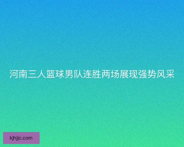 河南三人篮球男队连胜两场展现强势风采