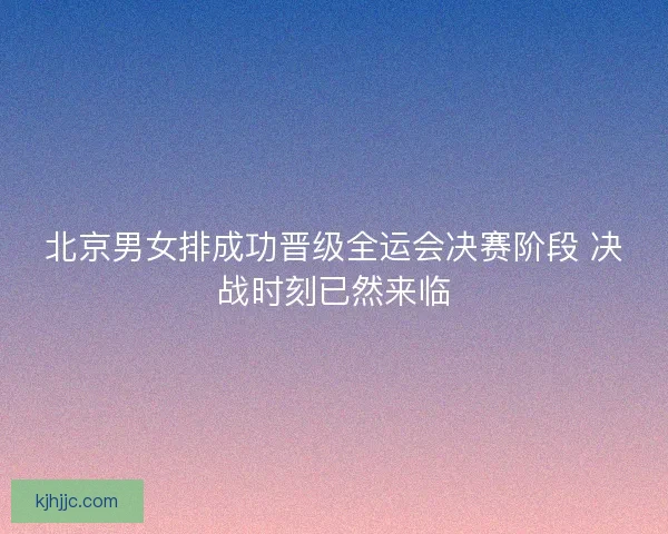 北京男女排成功晋级全运会决赛阶段 决战时刻已然来临