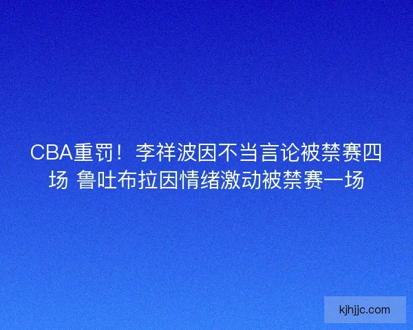 CBA重罚！李祥波因不当言论被禁赛四场 鲁吐布拉因情绪激动被禁赛一场