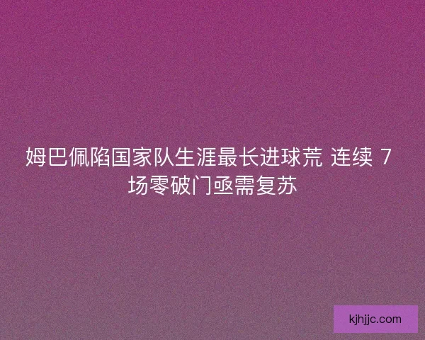 姆巴佩陷国家队生涯最长进球荒 连续 7 场零破门亟需复苏