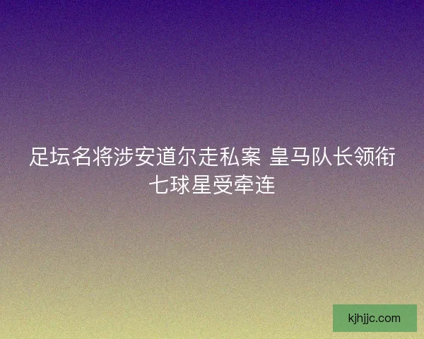 足坛名将涉安道尔走私案 皇马队长领衔七球星受牵连
