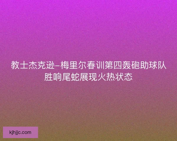 教士杰克逊-梅里尔春训第四轰砲助球队胜响尾蛇展现火热状态