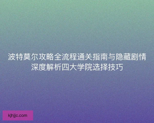 波特莫尔攻略全流程通关指南与隐藏剧情深度解析四大学院选择技巧