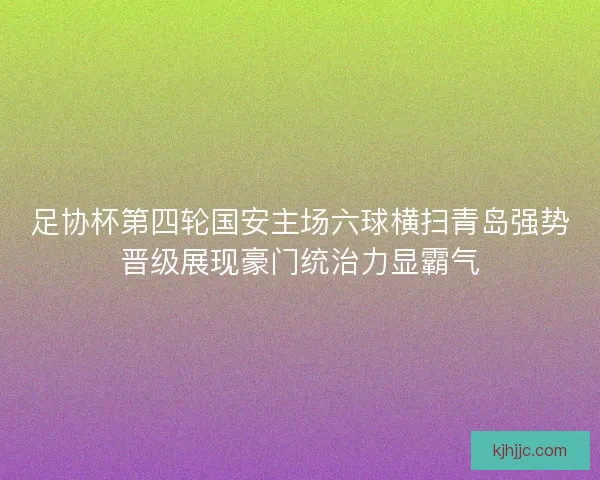 足协杯第四轮国安主场六球横扫青岛强势晋级展现豪门统治力显霸气