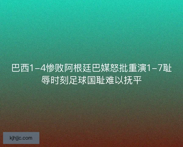 巴西1-4惨败阿根廷巴媒怒批重演1-7耻辱时刻足球国耻难以抚平
