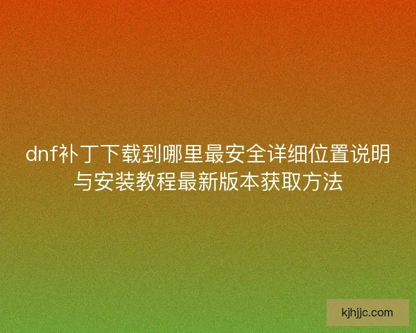 dnf补丁下载到哪里最安全详细位置说明与安装教程最新版本获取方法