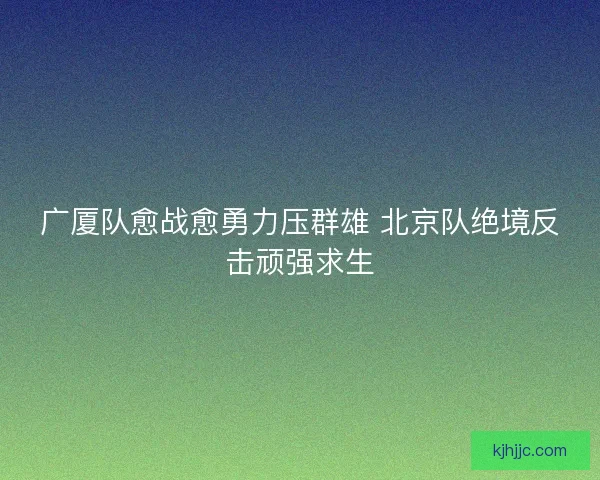 广厦队愈战愈勇力压群雄 北京队绝境反击顽强求生